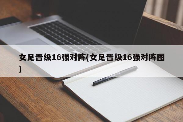 女足晋级16强对阵(女足晋级16强对阵图)