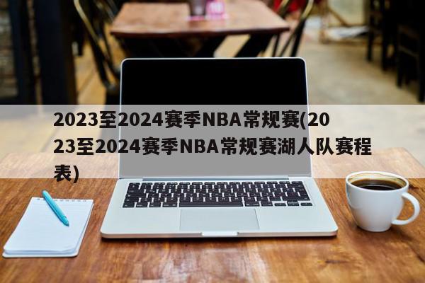 2023至2024赛季NBA常规赛(2023至2024赛季NBA常规赛湖人队赛程表)