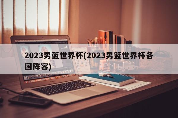 2023男篮世界杯(2023男篮世界杯各国阵容)