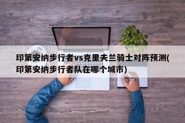 印第安纳步行者vs克里夫兰骑士对阵预测(印第安纳步行者队在哪个城市)