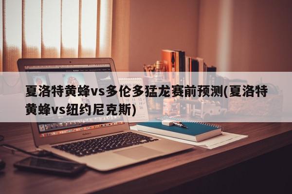 夏洛特黄蜂vs多伦多猛龙赛前预测(夏洛特黄蜂vs纽约尼克斯)