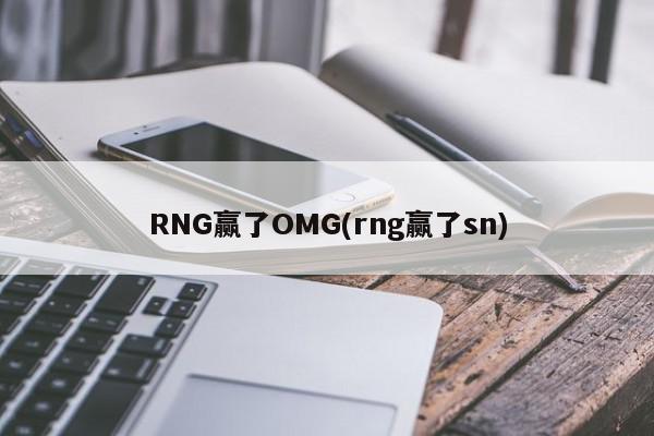 RNG赢了OMG(rng赢了sn)