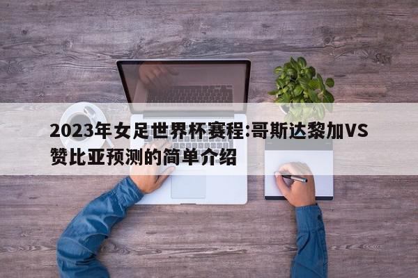 2023年女足世界杯赛程:哥斯达黎加VS赞比亚预测的简单介绍