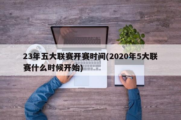 23年五大联赛开赛时间(2020年5大联赛什么时候开始)