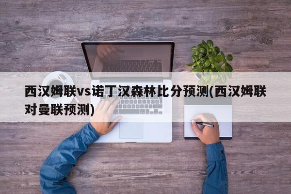 西汉姆联vs诺丁汉森林比分预测(西汉姆联对曼联预测)