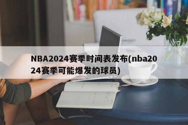 NBA2024赛季时间表发布(nba2024赛季可能爆发的球员)