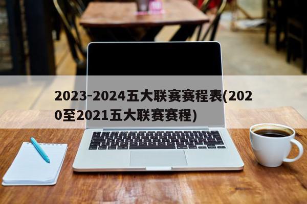 2023-2024五大联赛赛程表(2020至2021五大联赛赛程)