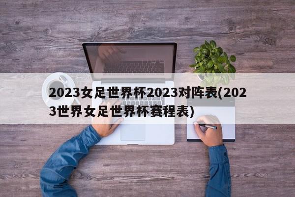 2023女足世界杯2023对阵表(2023世界女足世界杯赛程表)