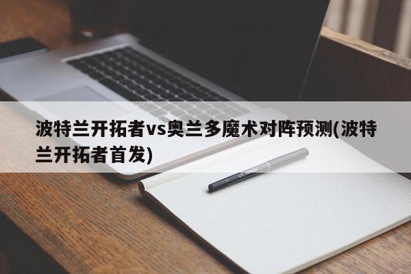 波特兰开拓者vs奥兰多魔术对阵预测(波特兰开拓者首发)