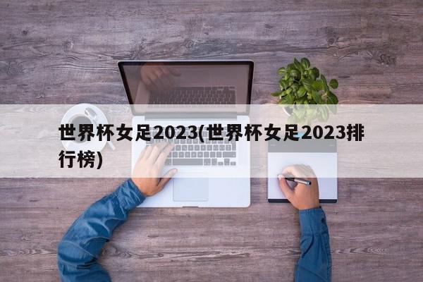 世界杯女足2023(世界杯女足2023排行榜)