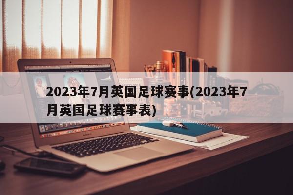 2023年7月英国足球赛事(2023年7月英国足球赛事表)