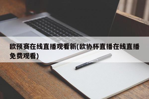 欧预赛在线直播观看新(欧协杯直播在线直播免费观看)