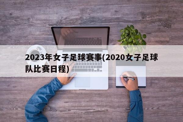 2023年女子足球赛事(2020女子足球队比赛日程)