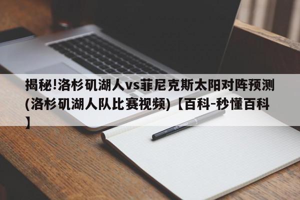 揭秘!洛杉矶湖人vs菲尼克斯太阳对阵预测(洛杉矶湖人队比赛视频)【百科-秒懂百科】