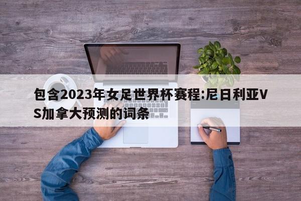 包含2023年女足世界杯赛程:尼日利亚VS加拿大预测的词条