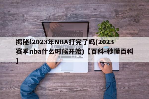 揭秘!2023年NBA打完了吗(2023赛季nba什么时候开始)【百科-秒懂百科】