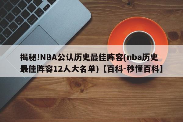 揭秘!NBA公认历史最佳阵容(nba历史最佳阵容12人大名单)【百科-秒懂百科】