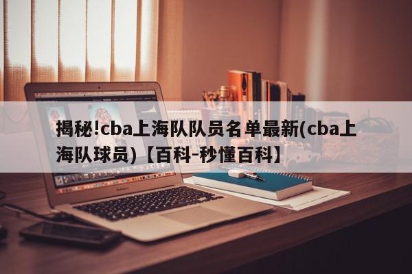 揭秘!cba上海队队员名单最新(cba上海队球员)【百科-秒懂百科】