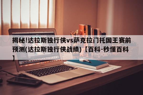 揭秘!达拉斯独行侠vs萨克拉门托国王赛前预测(达拉斯独行侠战绩)【百科-秒懂百科】