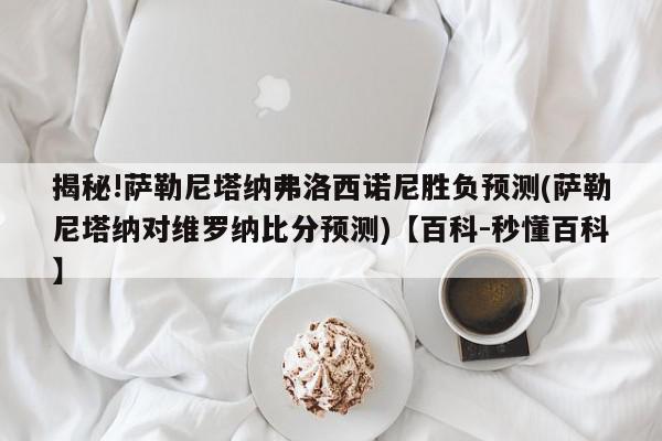 揭秘!萨勒尼塔纳弗洛西诺尼胜负预测(萨勒尼塔纳对维罗纳比分预测)【百科-秒懂百科】