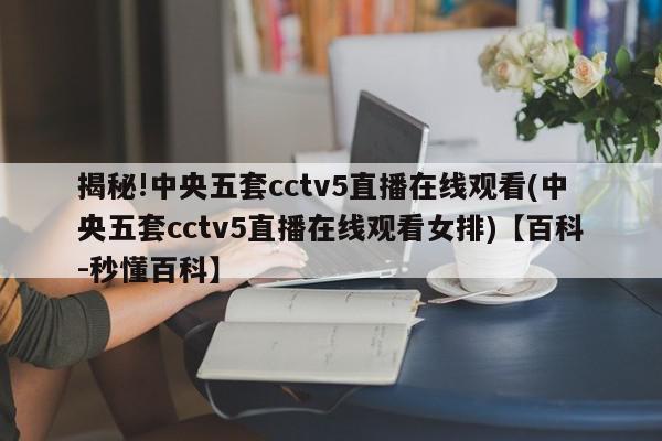 揭秘!中央五套cctv5直播在线观看(中央五套cctv5直播在线观看女排)【百科-秒懂百科】