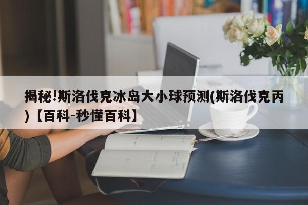 揭秘!斯洛伐克冰岛大小球预测(斯洛伐克丙)【百科-秒懂百科】