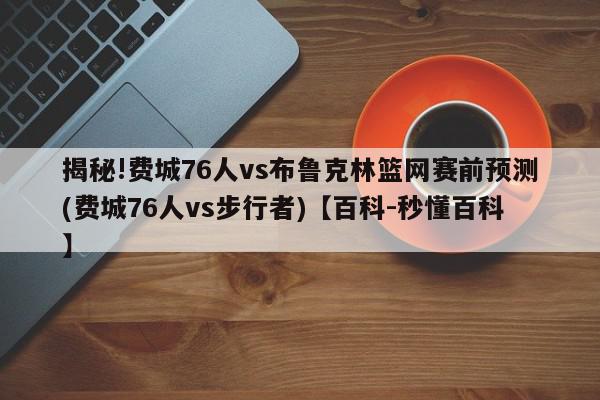 揭秘!费城76人vs布鲁克林篮网赛前预测(费城76人vs步行者)【百科-秒懂百科】