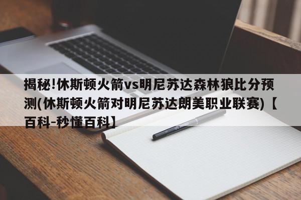 揭秘!休斯顿火箭vs明尼苏达森林狼比分预测(休斯顿火箭对明尼苏达朗美职业联赛)【百科-秒懂百科】