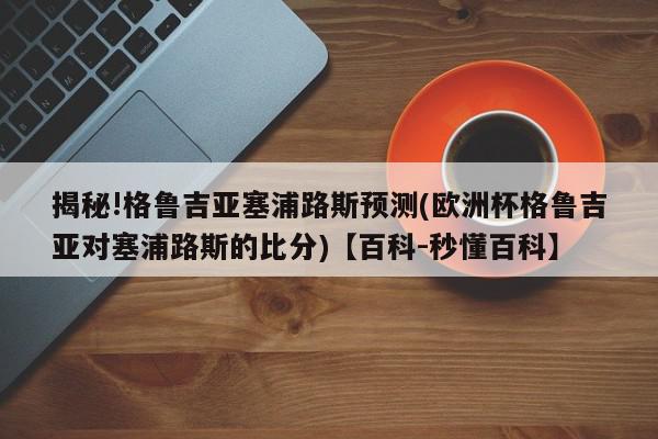 揭秘!格鲁吉亚塞浦路斯预测(欧洲杯格鲁吉亚对塞浦路斯的比分)【百科-秒懂百科】