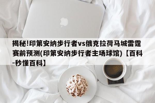 揭秘!印第安纳步行者vs俄克拉荷马城雷霆赛前预测(印第安纳步行者主场球馆)【百科-秒懂百科】