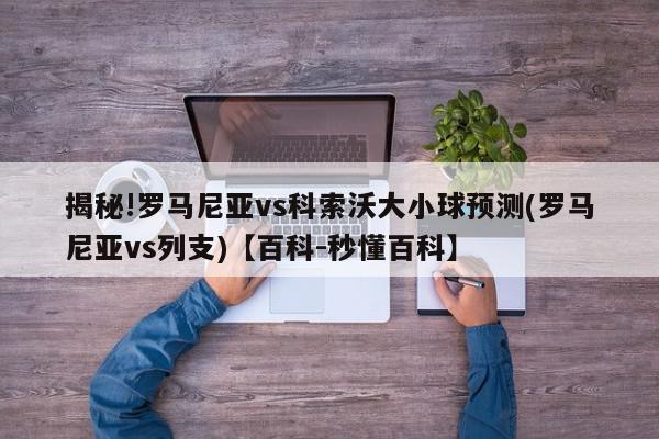 揭秘!罗马尼亚vs科索沃大小球预测(罗马尼亚vs列支)【百科-秒懂百科】