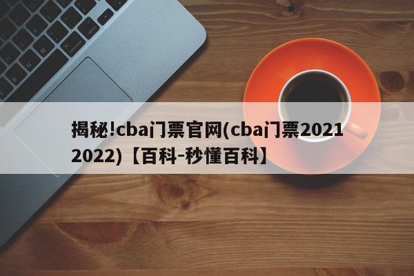 揭秘!cba门票官网(cba门票20212022)【百科-秒懂百科】