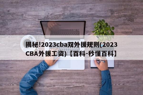 揭秘!2023cba双外援规则(2023CBA外援工资)【百科-秒懂百科】