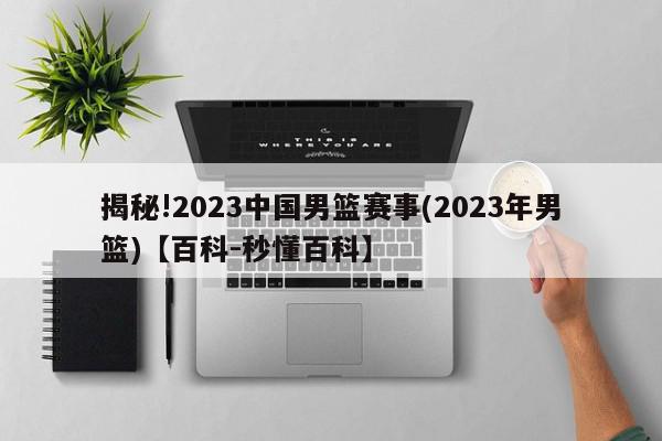 揭秘!2023中国男篮赛事(2023年男篮)【百科-秒懂百科】