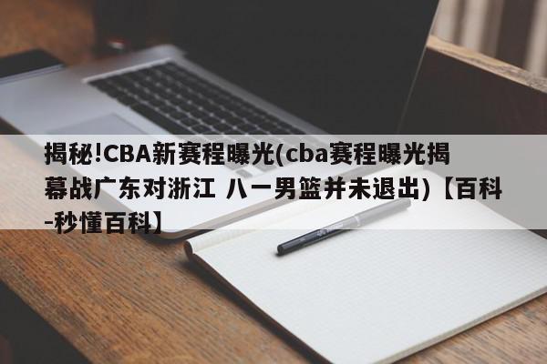 揭秘!CBA新赛程曝光(cba赛程曝光揭幕战广东对浙江 八一男篮并未退出)【百科-秒懂百科】