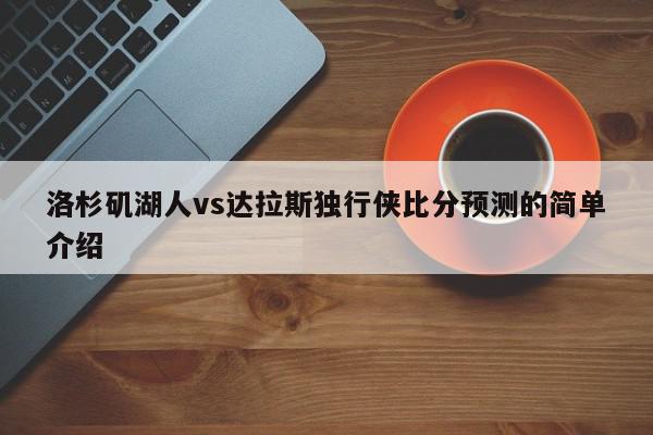 洛杉矶湖人vs达拉斯独行侠比分预测的简单介绍