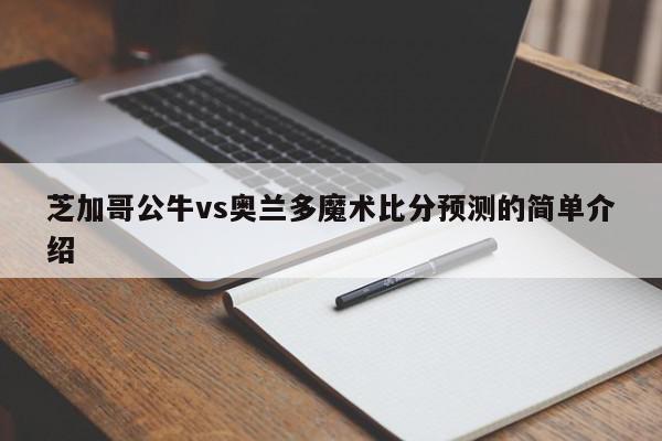 芝加哥公牛vs奥兰多魔术比分预测的简单介绍