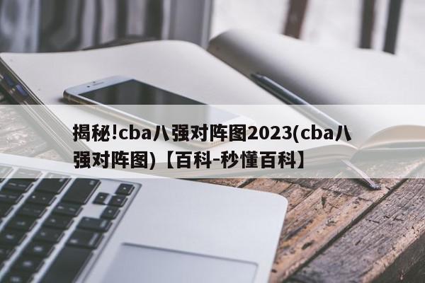 揭秘!cba八强对阵图2023(cba八强对阵图)【百科-秒懂百科】