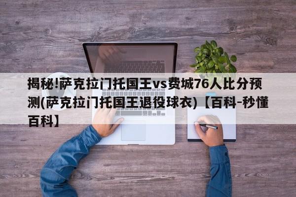 揭秘!萨克拉门托国王vs费城76人比分预测(萨克拉门托国王退役球衣)【百科-秒懂百科】