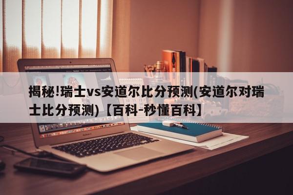 揭秘!瑞士vs安道尔比分预测(安道尔对瑞士比分预测)【百科-秒懂百科】