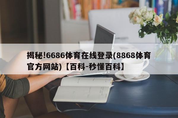 揭秘!6686体育在线登录(8868体育官方网站)【百科-秒懂百科】