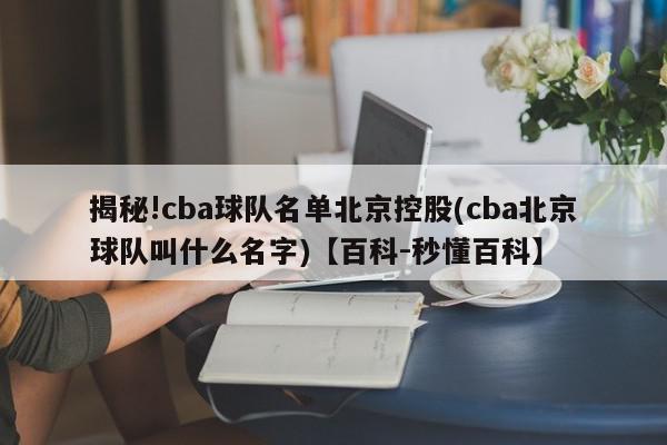 揭秘!cba球队名单北京控股(cba北京球队叫什么名字)【百科-秒懂百科】