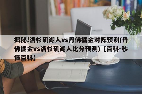 揭秘!洛杉矶湖人vs丹佛掘金对阵预测(丹佛掘金vs洛杉矶湖人比分预测)【百科-秒懂百科】