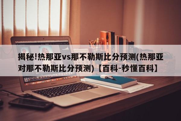 揭秘!热那亚vs那不勒斯比分预测(热那亚对那不勒斯比分预测)【百科-秒懂百科】