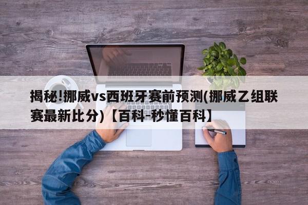 揭秘!挪威vs西班牙赛前预测(挪威乙组联赛最新比分)【百科-秒懂百科】