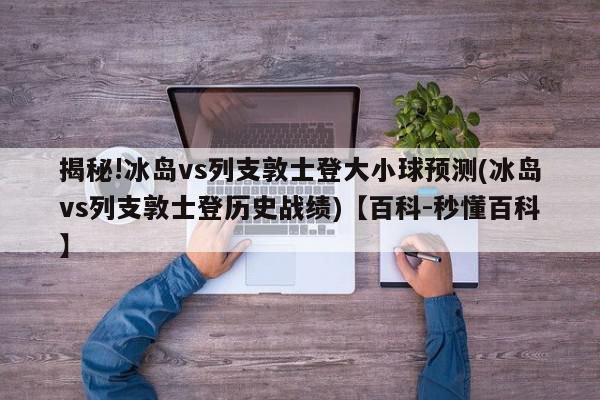 揭秘!冰岛vs列支敦士登大小球预测(冰岛vs列支敦士登历史战绩)【百科-秒懂百科】