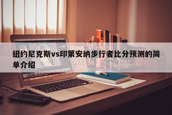 纽约尼克斯vs印第安纳步行者比分预测的简单介绍