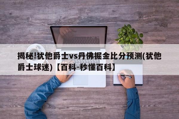 揭秘!犹他爵士vs丹佛掘金比分预测(犹他爵士球迷)【百科-秒懂百科】