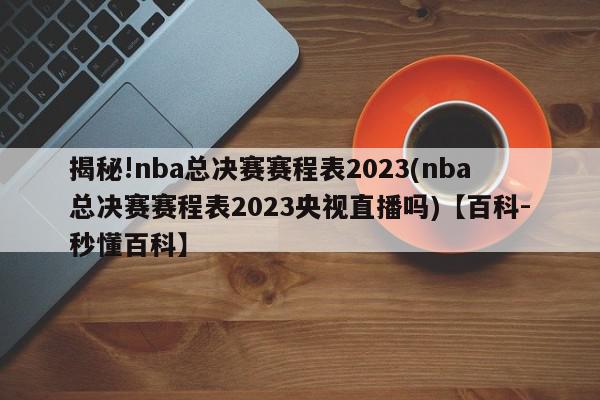 揭秘!nba总决赛赛程表2023(nba总决赛赛程表2023央视直播吗)【百科-秒懂百科】