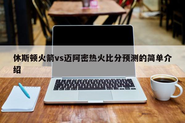 休斯顿火箭vs迈阿密热火比分预测的简单介绍